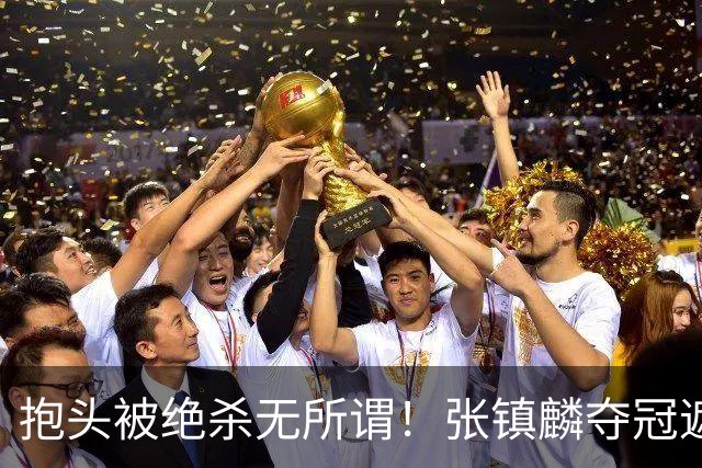 抱头被绝杀无所谓！张镇麟夺冠遮百丑？他在男篮仍难有表现