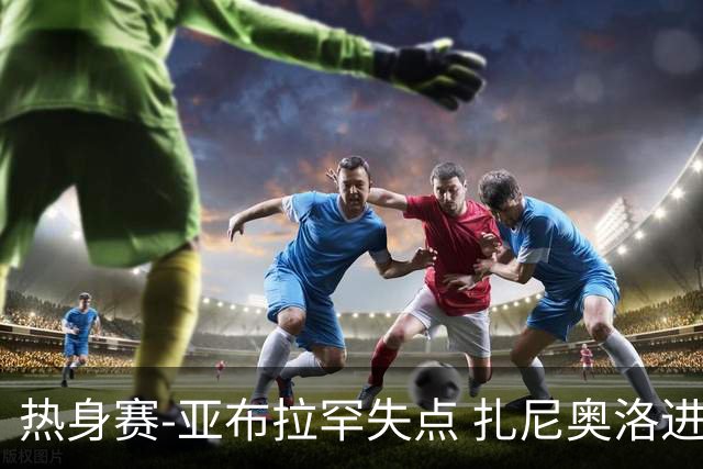 热身赛-亚布拉罕失点 扎尼奥洛进球 罗马2-0连胜